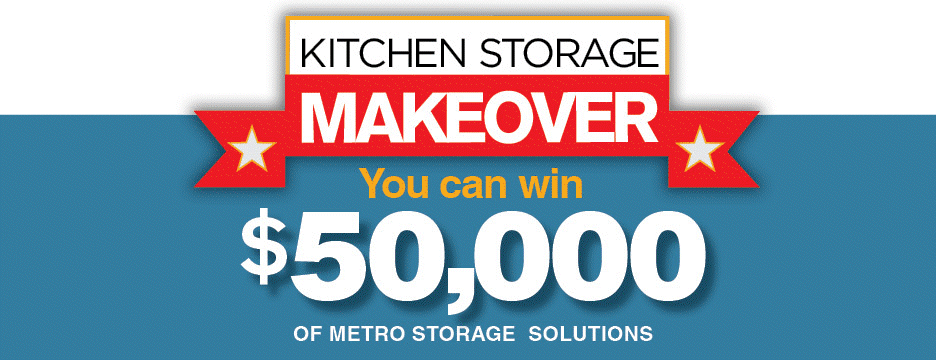 Kitchen Storage makeover Contest. Don't Wait, You can win $50,000 of Metro Storage Solutions. Enter Now, it's totally worth it.