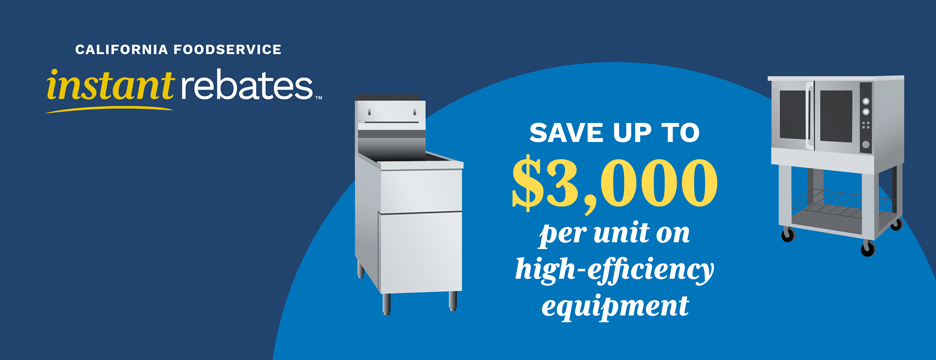 California Foodservice Instant Rebates. Save up to $3,000 per unit on high-efficiency equipment. Find out more.